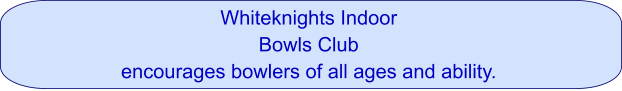 Whiteknights Indoor  Bowls Club  encourages bowlers of all ages and ability.